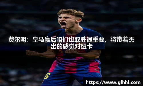 费尔明：皇马赢后咱们也取胜很重要，将带着杰出的感觉对纽卡