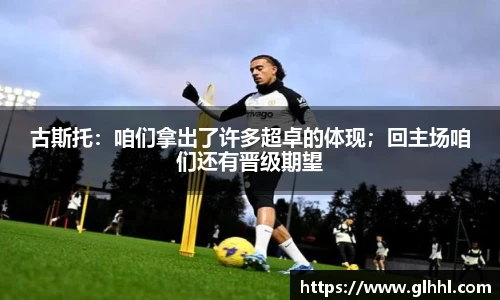 古斯托：咱们拿出了许多超卓的体现；回主场咱们还有晋级期望