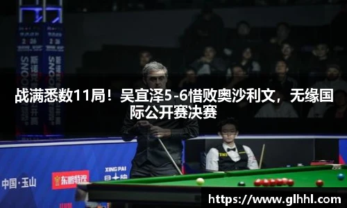 战满悉数11局！吴宜泽5-6惜败奥沙利文，无缘国际公开赛决赛